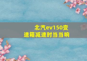 北汽ev150变速箱减速时当当响