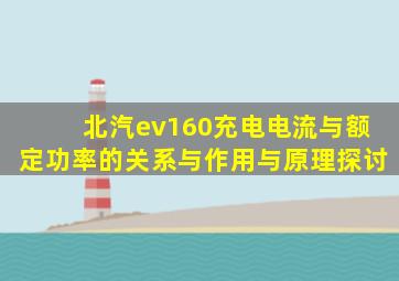 北汽ev160充电电流与额定功率的关系与作用与原理探讨