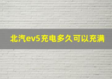 北汽ev5充电多久可以充满