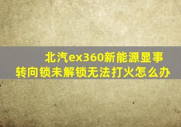 北汽ex360新能源显事转向锁未解锁无法打火怎么办