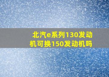 北汽e系列130发动机可换150发动机吗