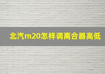 北汽m20怎样调离合器高低