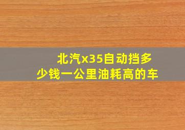 北汽x35自动挡多少钱一公里油耗高的车