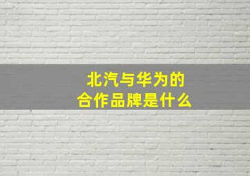 北汽与华为的合作品牌是什么