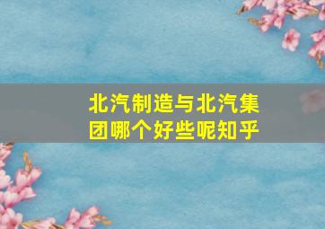 北汽制造与北汽集团哪个好些呢知乎