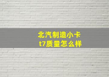 北汽制造小卡t7质量怎么样