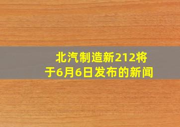 北汽制造新212将于6月6日发布的新闻