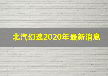 北汽幻速2020年最新消息