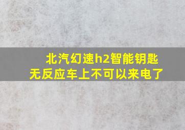 北汽幻速h2智能钥匙无反应车上不可以来电了