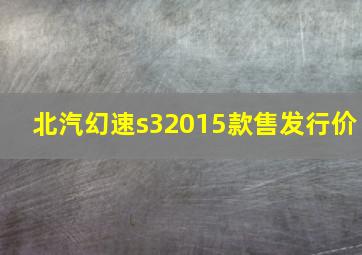 北汽幻速s32015款售发行价