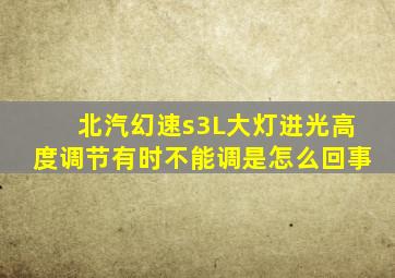 北汽幻速s3L大灯进光高度调节有时不能调是怎么回事