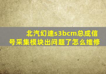 北汽幻速s3bcm总成信号采集模块出问题了怎么维修