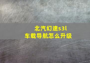 北汽幻速s3l车载导航怎么升级