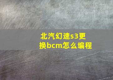 北汽幻速s3更换bcm怎么编程