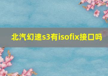 北汽幻速s3有isofix接口吗