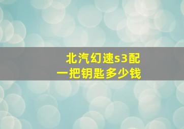 北汽幻速s3配一把钥匙多少钱