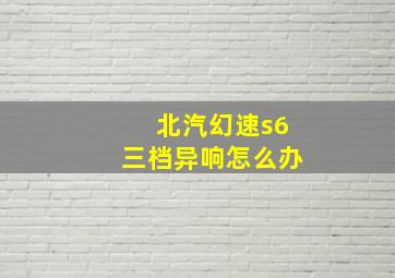 北汽幻速s6三档异响怎么办