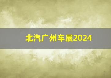 北汽广州车展2024