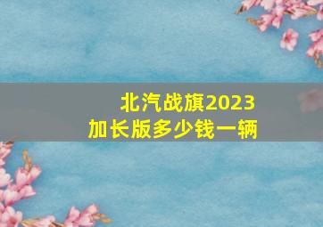 北汽战旗2023加长版多少钱一辆