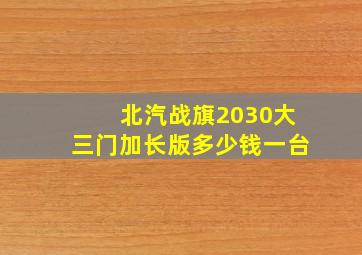 北汽战旗2030大三门加长版多少钱一台