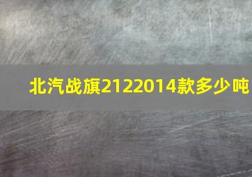 北汽战旗2122014款多少吨