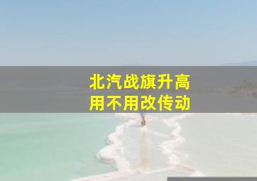 北汽战旗升高用不用改传动