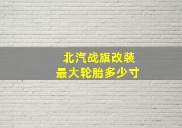 北汽战旗改装最大轮胎多少寸