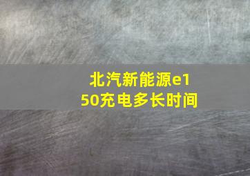 北汽新能源e150充电多长时间