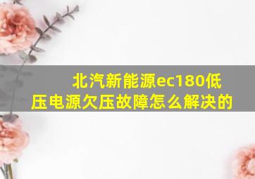 北汽新能源ec180低压电源欠压故障怎么解决的