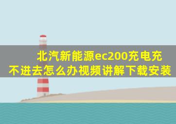 北汽新能源ec200充电充不进去怎么办视频讲解下载安装