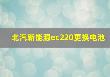 北汽新能源ec220更换电池