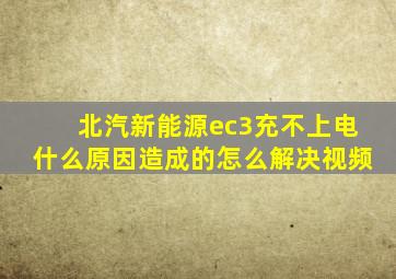 北汽新能源ec3充不上电什么原因造成的怎么解决视频