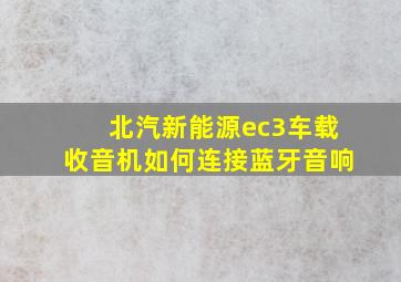 北汽新能源ec3车载收音机如何连接蓝牙音响