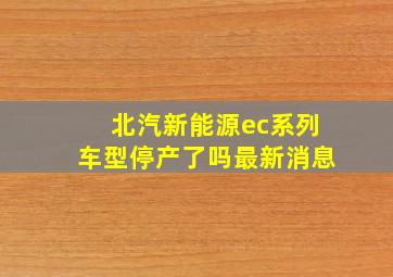 北汽新能源ec系列车型停产了吗最新消息