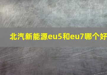 北汽新能源eu5和eu7哪个好