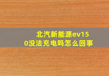 北汽新能源ev150没法充电吗怎么回事