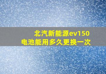 北汽新能源ev150电池能用多久更换一次