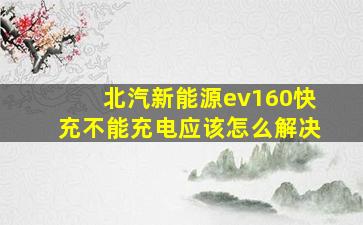 北汽新能源ev160快充不能充电应该怎么解决