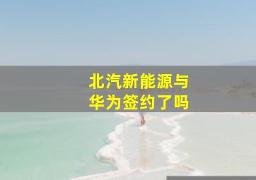 北汽新能源与华为签约了吗