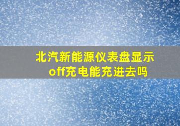 北汽新能源仪表盘显示off充电能充进去吗