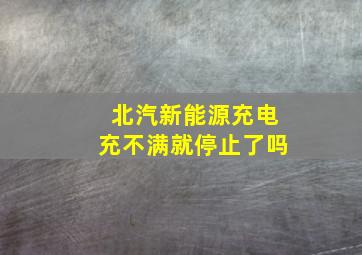 北汽新能源充电充不满就停止了吗