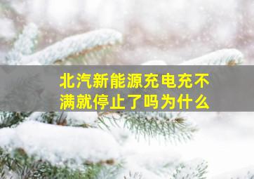 北汽新能源充电充不满就停止了吗为什么