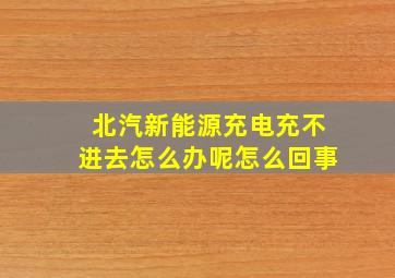 北汽新能源充电充不进去怎么办呢怎么回事