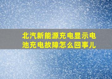 北汽新能源充电显示电池充电故障怎么回事儿