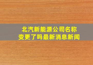 北汽新能源公司名称变更了吗最新消息新闻