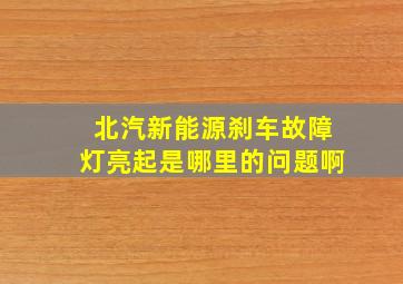 北汽新能源刹车故障灯亮起是哪里的问题啊