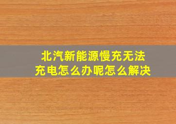 北汽新能源慢充无法充电怎么办呢怎么解决