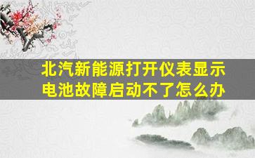 北汽新能源打开仪表显示电池故障启动不了怎么办