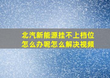 北汽新能源挂不上档位怎么办呢怎么解决视频