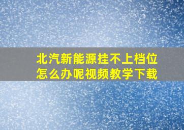 北汽新能源挂不上档位怎么办呢视频教学下载